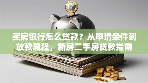 买房银行怎么贷款？从申请条件到放款流程，新房二手房贷款指南