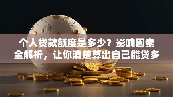 个人贷款额度是多少？影响因素全解析，让你清楚算出自己能贷多少！