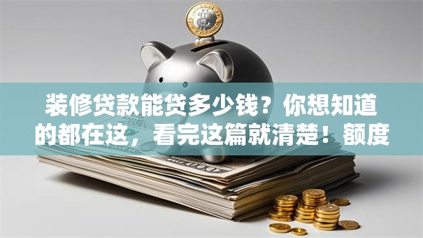 装修贷款能贷多少钱？你想知道的都在这，看完这篇就清楚！额度受这些因素影响