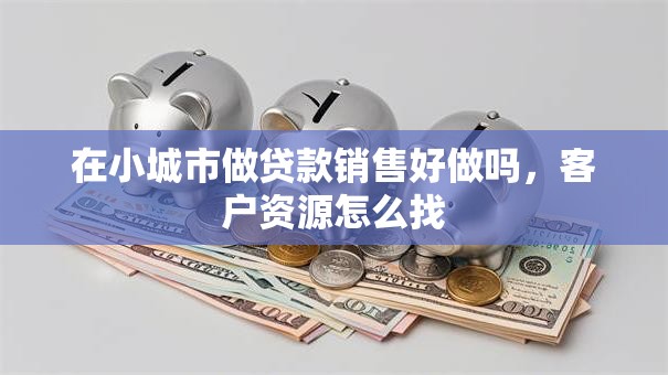 在小城市做贷款销售好做吗，客户资源怎么找