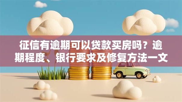 征信有逾期可以贷款买房吗？逾期程度、银行要求及修复方法一文说清