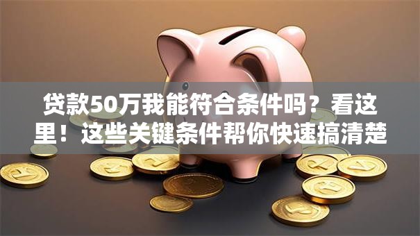 贷款50万我能符合条件吗？看这里！这些关键条件帮你快速搞清楚