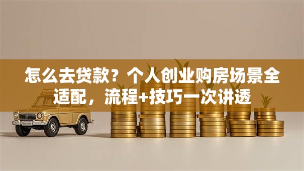 怎么去贷款？个人创业购房场景全适配，流程+技巧一次讲透