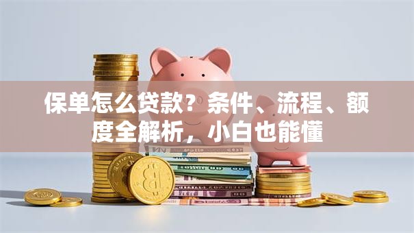 保单怎么贷款？条件、流程、额度全解析，小白也能懂