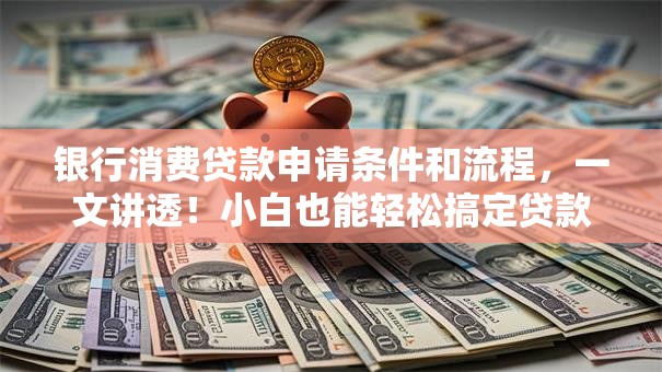 银行消费贷款申请条件和流程，一文讲透！小白也能轻松搞定贷款