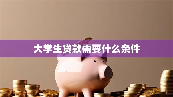 大学生贷款需要什么条件