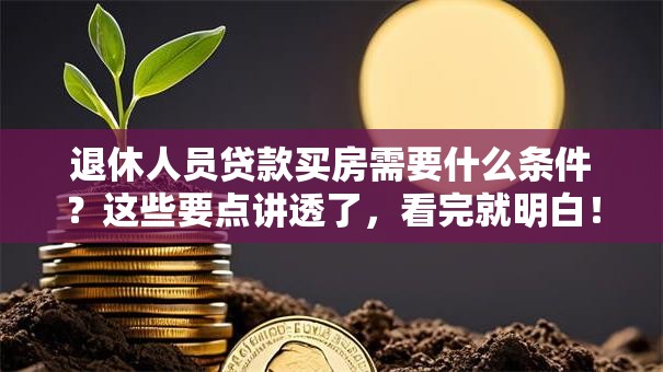 退休人员贷款买房需要什么条件？这些要点讲透了，看完就明白！