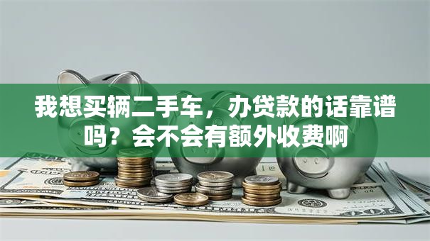 我想买辆二手车，办贷款的话靠谱吗？会不会有额外收费啊