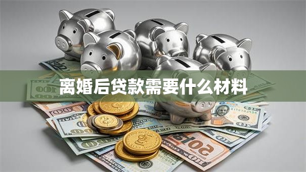 离婚后贷款需要什么材料