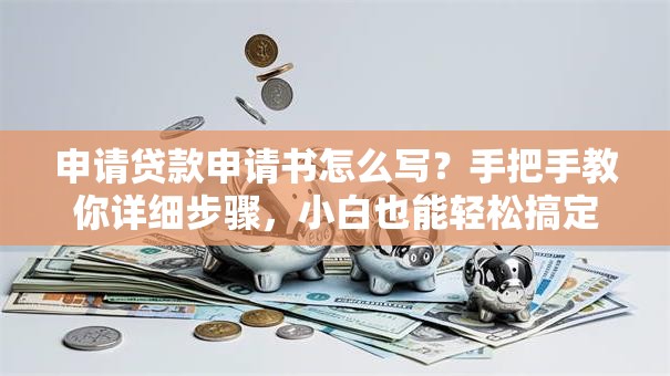 申请贷款申请书怎么写？手把手教你详细步骤，小白也能轻松搞定