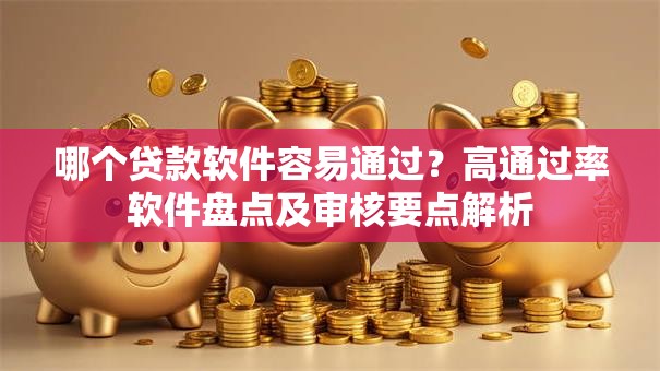 哪个贷款软件容易通过？高通过率软件盘点及审核要点解析