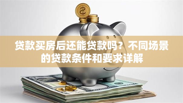 贷款买房后还能贷款吗？不同场景的贷款条件和要求详解
