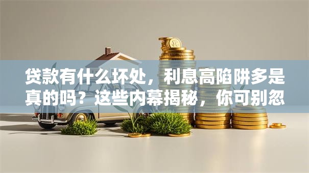 贷款有什么坏处，利息高陷阱多是真的吗？这些内幕揭秘，你可别忽略！
