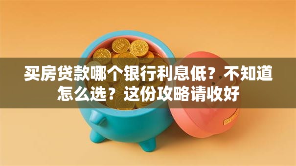 买房贷款哪个银行利息低？不知道怎么选？这份攻略请收好