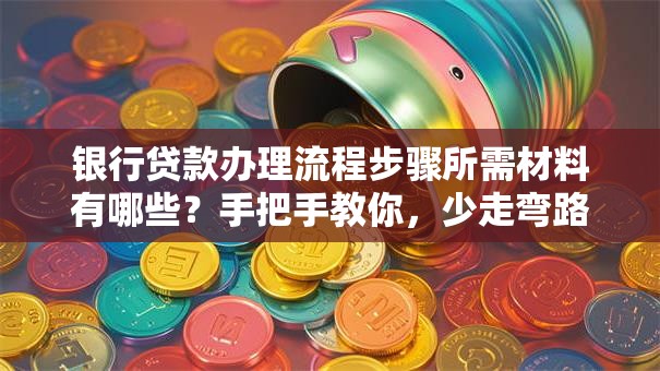 银行贷款办理流程步骤所需材料有哪些？手把手教你，少走弯路轻松办