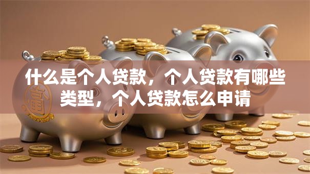 什么是个人贷款，个人贷款有哪些类型，个人贷款怎么申请