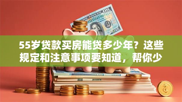 55岁贷款买房能贷多少年？这些规定和注意事项要知道，帮你少走弯路