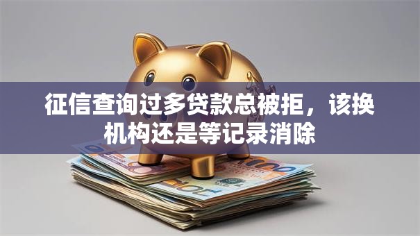 征信查询过多贷款总被拒，该换机构还是等记录消除