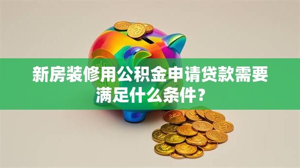 新房装修用公积金申请贷款需要满足什么条件？