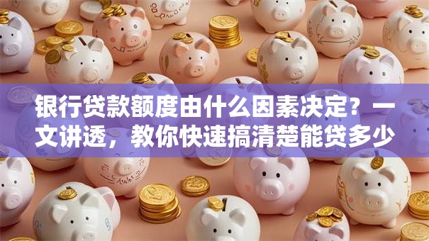 银行贷款额度由什么因素决定？一文讲透，教你快速搞清楚能贷多少