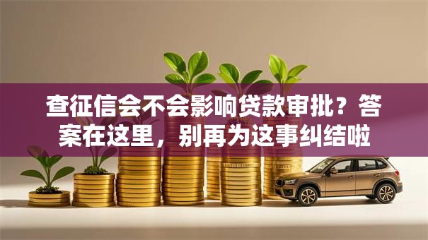 查征信会不会影响贷款审批？答案在这里，别再为这事纠结啦