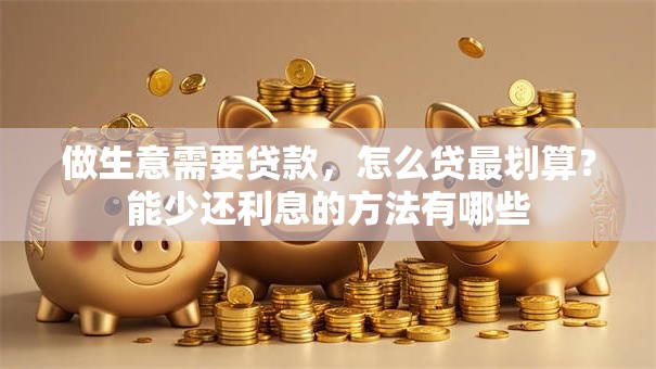 做生意需要贷款，怎么贷最划算？能少还利息的方法有哪些