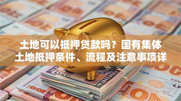 土地可以抵押贷款吗？国有集体土地抵押条件、流程及注意事项详解