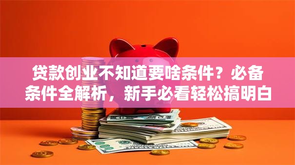 贷款创业不知道要啥条件？必备条件全解析，新手必看轻松搞明白
