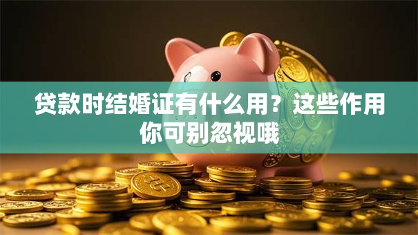 贷款时结婚证有什么用？这些作用你可别忽视哦