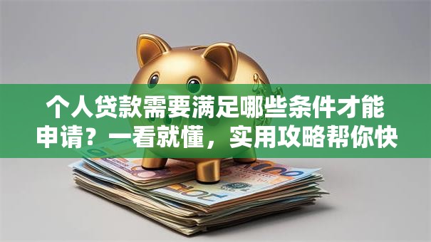 个人贷款需要满足哪些条件才能申请？一看就懂，实用攻略帮你快速搞清楚