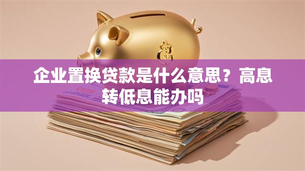企业置换贷款是什么意思？高息转低息能办吗