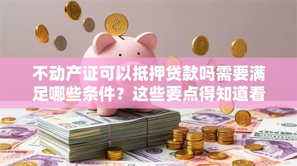 不动产证可以抵押贷款吗需要满足哪些条件？这些要点得知道看完不踩坑