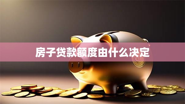 房子贷款额度由什么决定 房子贷款额度由什么决定