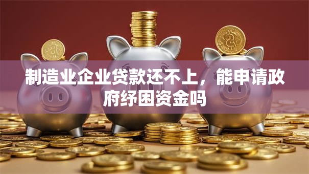 制造业企业贷款还不上,能申请政府纾困资金吗 制造业企业贷款还不上,能申请政府纾困资金吗