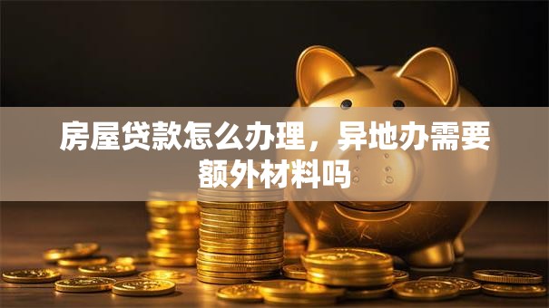 房屋贷款怎么办理,异地办需要额外材料吗 房屋贷款怎么办理,异地办需要额外材料吗