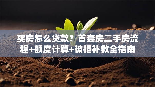 买房怎么贷款？首套房二手房流程+额度计算+被拒补救全指南