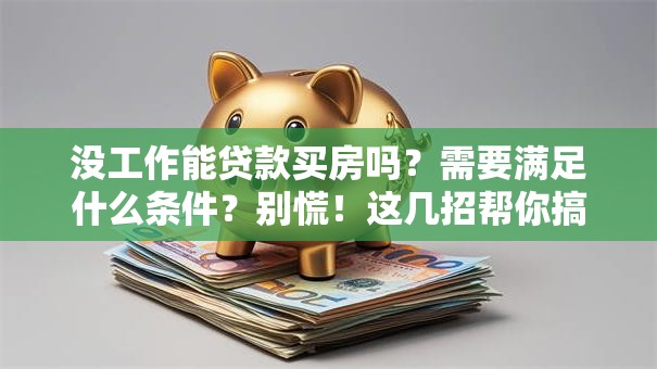 没工作能贷款买房吗？需要满足什么条件？别慌！这几招帮你搞清楚