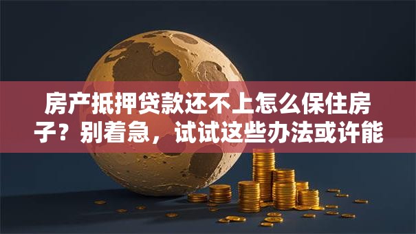 房产抵押贷款还不上怎么保住房子？别着急，试试这些办法或许能解决