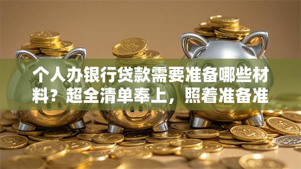 个人办银行贷款需要准备哪些材料？超全清单奉上，照着准备准没错！