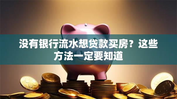 没有银行流水想贷款买房？这些方法一定要知道