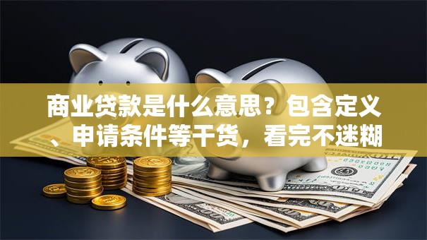 商业贷款是什么意思？包含定义、申请条件等干货，看完不迷糊