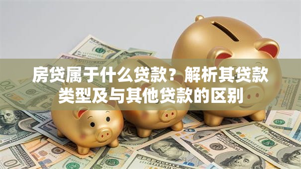 房贷属于什么贷款？解析其贷款类型及与其他贷款的区别
