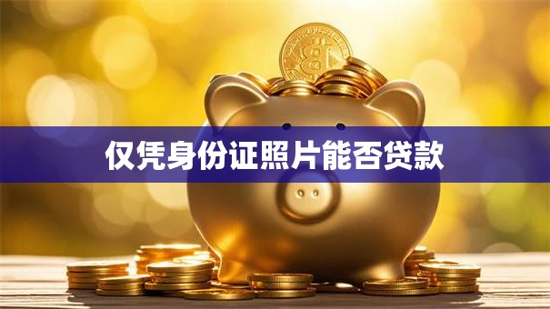 仅凭身份证照片能否贷款