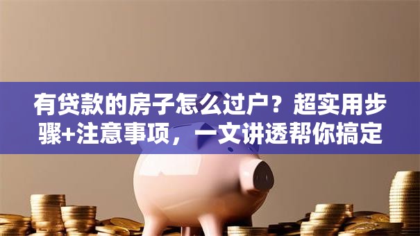 有贷款的房子怎么过户？超实用步骤+注意事项，一文讲透帮你搞定