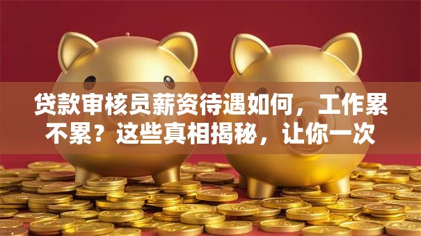 贷款审核员薪资待遇如何，工作累不累？这些真相揭秘，让你一次看清楚！