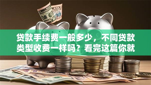 贷款手续费一般多少，不同贷款类型收费一样吗？看完这篇你就全清楚了