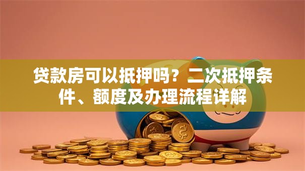 贷款房可以抵押吗？二次抵押条件、额度及办理流程详解