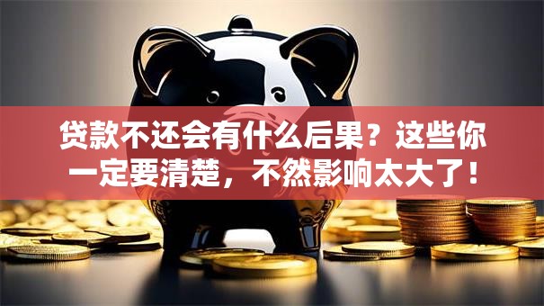 贷款不还会有什么后果？这些你一定要清楚，不然影响太大了！