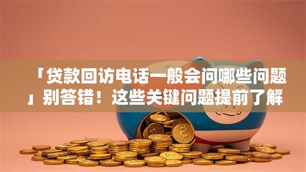 「贷款回访电话一般会问哪些问题」别答错！这些关键问题提前了解更稳妥