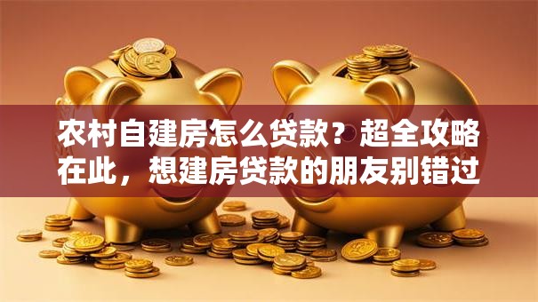 农村自建房怎么贷款?超全攻略在此,想建房贷款的朋友别错过 农村自建房怎么贷款?超全攻略在此,想建房贷款的朋友别错过